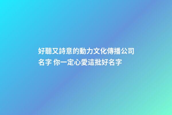 好聽又詩意的動力文化傳播公司名字 你一定心愛這批好名字-第1張-公司起名-玄機派